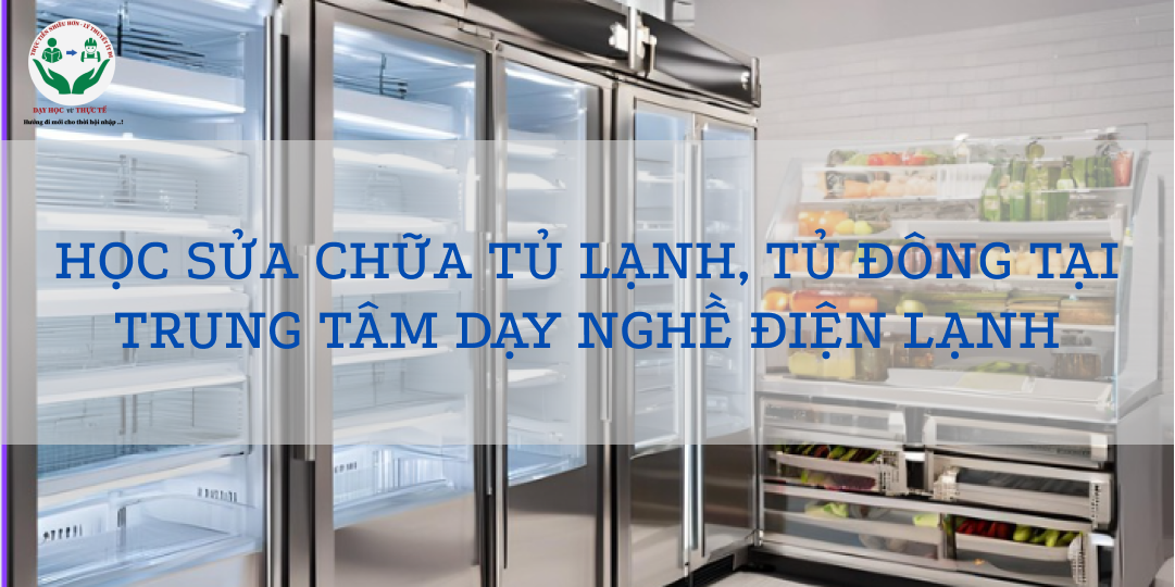 HỌC SỬA CHỮA TỦ LẠNH, TỦ ĐÔNG TẠI TRUNG TÂM DẠY NGHỀ ĐIỆN LẠNH