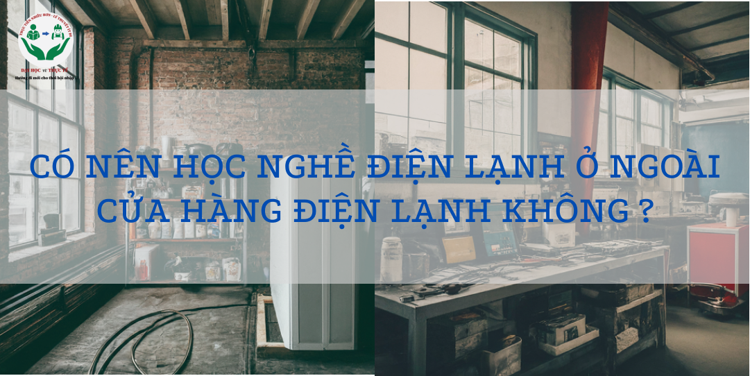 CÓ NÊN HỌC NGHỀ ĐIỆN LẠNH Ở NGOÀI CỬA HÀNG ĐIỆN LẠNH KHÔNG.?