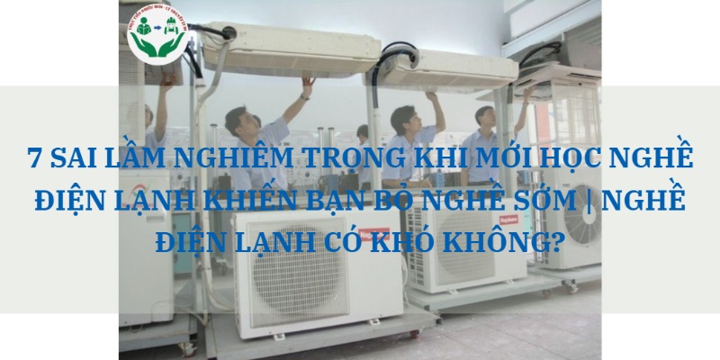 7 SAI LẦM NGHIÊM TRỌNG KHI MỚI HỌC NGHỀ ĐIỆN LẠNH KHIẾN BẠN BỎ NGHỀ SỚM | NGHỀ ĐIỆN LẠNH CÓ KHÓ KHÔNG?