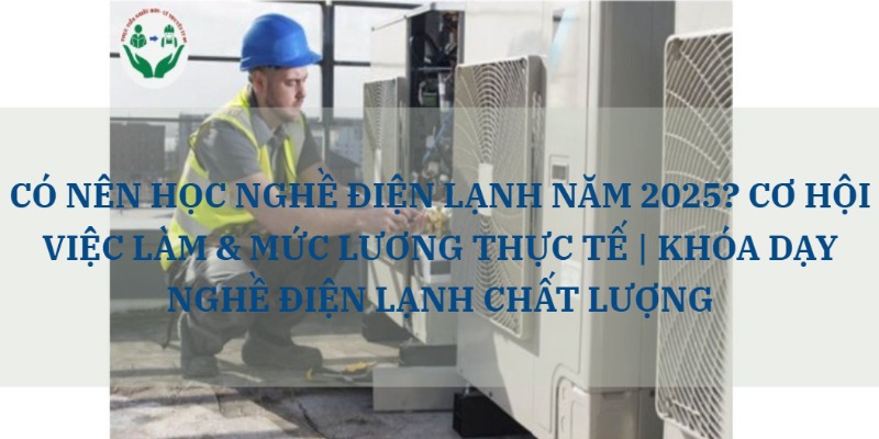 CÓ NÊN HỌC NGHỀ ĐIỆN LẠNH NĂM 2025? CƠ HỘI VIỆC LÀM & MỨC LƯƠNG THỰC TẾ | KHÓA DẠY NGHỀ ĐIỆN LẠNH CHẤT LƯỢNG